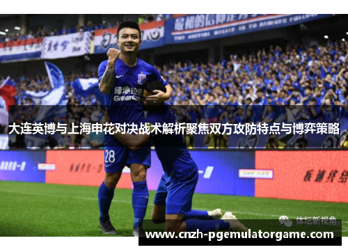 大连英博与上海申花对决战术解析聚焦双方攻防特点与博弈策略