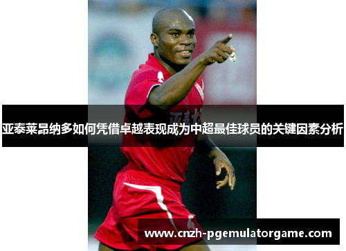 亚泰莱昂纳多如何凭借卓越表现成为中超最佳球员的关键因素分析