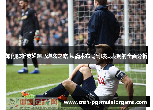 如何解析英超黑马逆袭之路 从战术布局到球员表现的全面分析