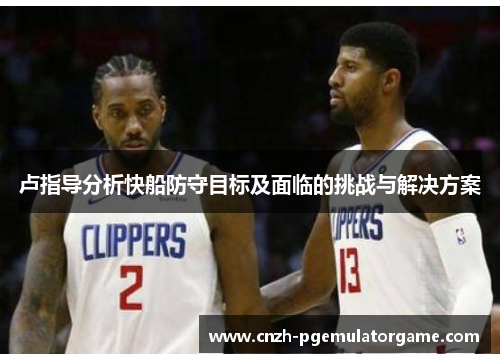 卢指导分析快船防守目标及面临的挑战与解决方案