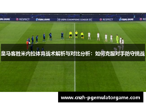 皇马客胜米内拉体育战术解析与对比分析：如何克服对手防守挑战