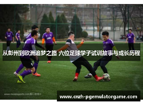 从彭州到欧洲追梦之路 六位足球学子试训故事与成长历程