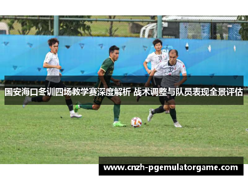 国安海口冬训四场教学赛深度解析 战术调整与队员表现全景评估