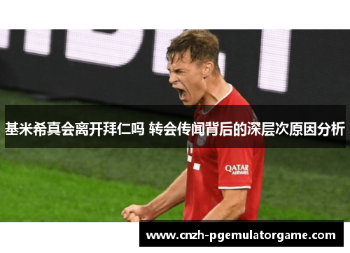基米希真会离开拜仁吗 转会传闻背后的深层次原因分析