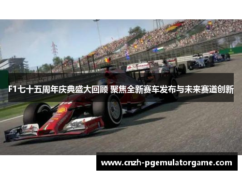 F1七十五周年庆典盛大回顾 聚焦全新赛车发布与未来赛道创新