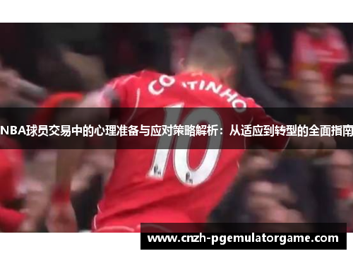 NBA球员交易中的心理准备与应对策略解析：从适应到转型的全面指南