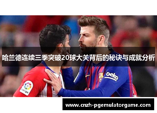 哈兰德连续三季突破20球大关背后的秘诀与成就分析