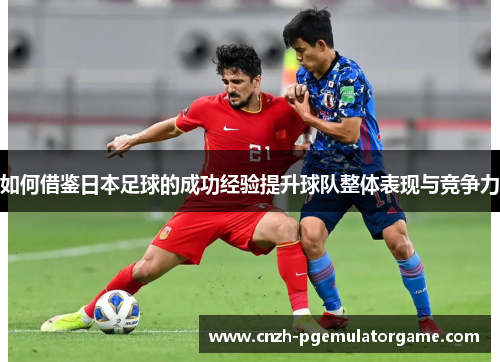 如何借鉴日本足球的成功经验提升球队整体表现与竞争力
