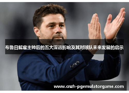 布鲁日解雇主帅后的五大深远影响及其对球队未来发展的启示 布鲁日解雇主帅后的五大深远影响及其对球队未来发展的启示
