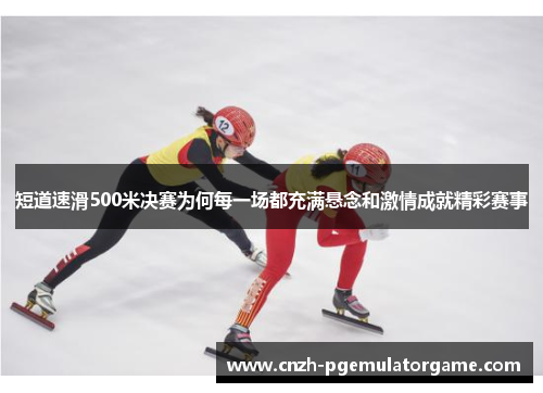 短道速滑500米决赛为何每一场都充满悬念和激情成就精彩赛事