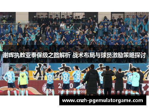 谢晖执教亚泰保级之路解析 战术布局与球员激励策略探讨