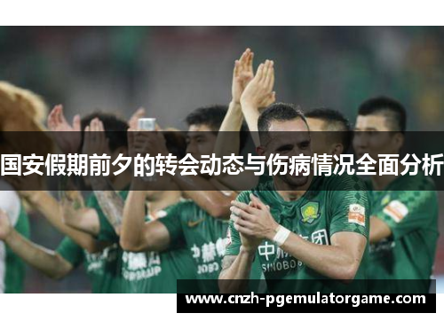 国安假期前夕的转会动态与伤病情况全面分析
