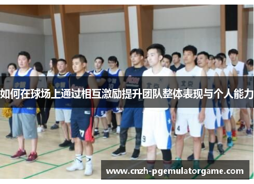 如何在球场上通过相互激励提升团队整体表现与个人能力