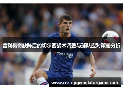 普利希奇缺阵后的切尔西战术调整与球队应对策略分析