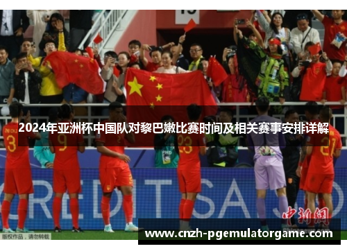 2024年亚洲杯中国队对黎巴嫩比赛时间及相关赛事安排详解