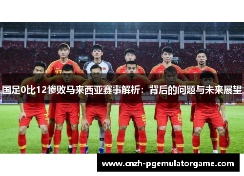 国足0比12惨败马来西亚赛事解析：背后的问题与未来展望