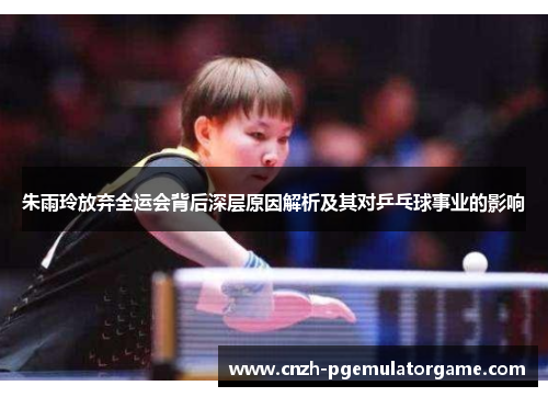 朱雨玲放弃全运会背后深层原因解析及其对乒乓球事业的影响