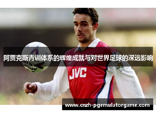 阿贾克斯青训体系的辉煌成就与对世界足球的深远影响 阿贾克斯青训体系的辉煌成就与对世界足球的深远影响