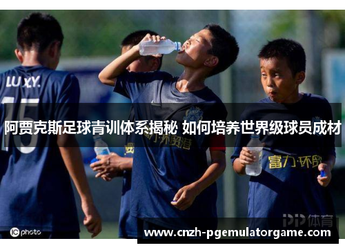 阿贾克斯足球青训体系揭秘 如何培养世界级球员成材 阿贾克斯足球青训体系揭秘 如何培养世界级球员成材