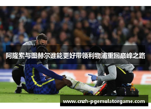 阿隆索与图赫尔谁能更好带领利物浦重回巅峰之路