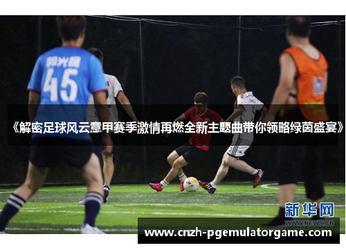 《解密足球风云意甲赛季激情再燃全新主题曲带你领略绿茵盛宴》 《解密足球风云意甲赛季激情再燃全新主题曲带你领略绿茵盛宴》