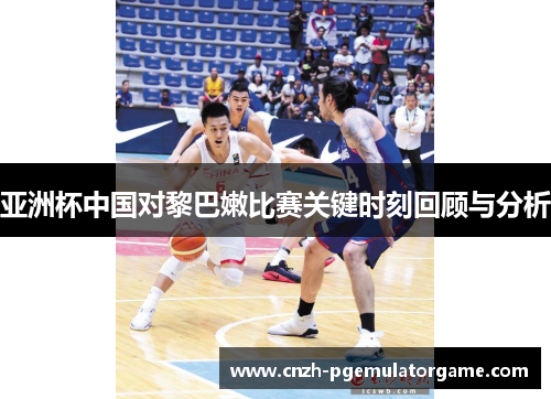 亚洲杯中国对黎巴嫩比赛关键时刻回顾与分析