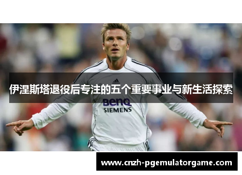 伊涅斯塔退役后专注的五个重要事业与新生活探索