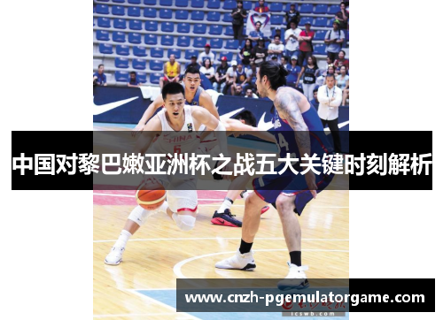 中国对黎巴嫩亚洲杯之战五大关键时刻解析 中国对黎巴嫩亚洲杯之战五大关键时刻解析
