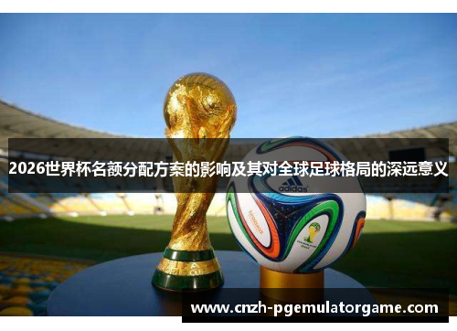 2026世界杯名额分配方案的影响及其对全球足球格局的深远意义 2026世界杯名额分配方案的影响及其对全球足球格局的深远意义