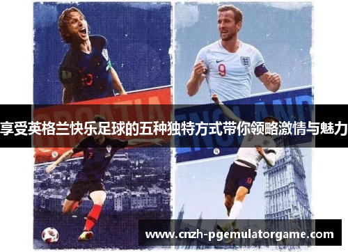 享受英格兰快乐足球的五种独特方式带你领略激情与魅力 享受英格兰快乐足球的五种独特方式带你领略激情与魅力