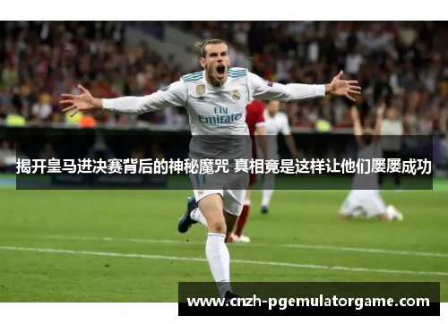 揭开皇马进决赛背后的神秘魔咒 真相竟是这样让他们屡屡成功