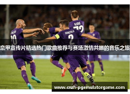 意甲宣传片精选热门歌曲推荐与赛场激情共振的音乐之旅