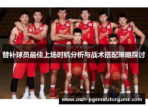 替补球员最佳上场时机分析与战术搭配策略探讨
