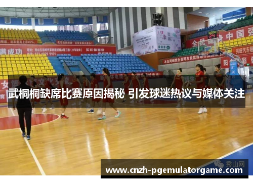 武桐桐缺席比赛原因揭秘 引发球迷热议与媒体关注