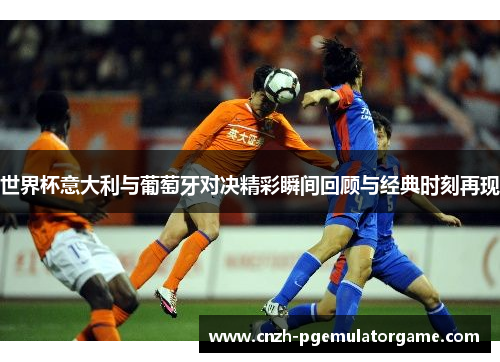 世界杯意大利与葡萄牙对决精彩瞬间回顾与经典时刻再现