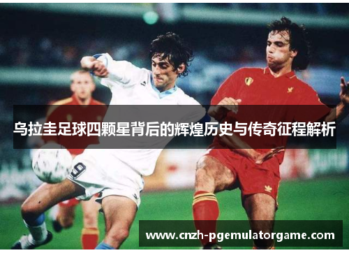 乌拉圭足球四颗星背后的辉煌历史与传奇征程解析