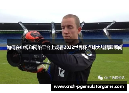 如何在电视和网络平台上观看2022世界杯点球大战精彩瞬间