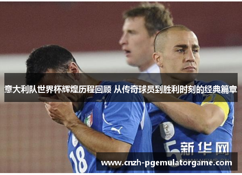 意大利队世界杯辉煌历程回顾 从传奇球员到胜利时刻的经典篇章