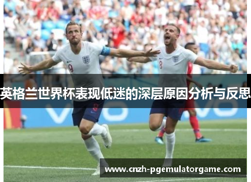 英格兰世界杯表现低迷的深层原因分析与反思 英格兰世界杯表现低迷的深层原因分析与反思