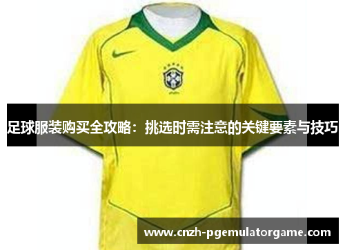 足球服装购买全攻略：挑选时需注意的关键要素与技巧
