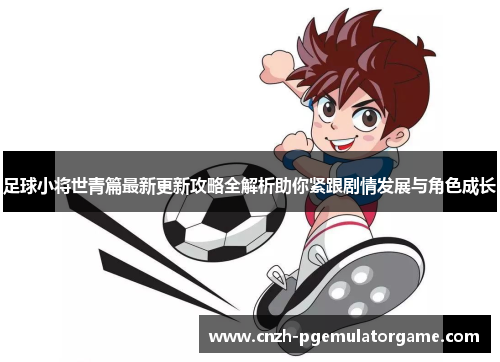 足球小将世青篇最新更新攻略全解析助你紧跟剧情发展与角色成长