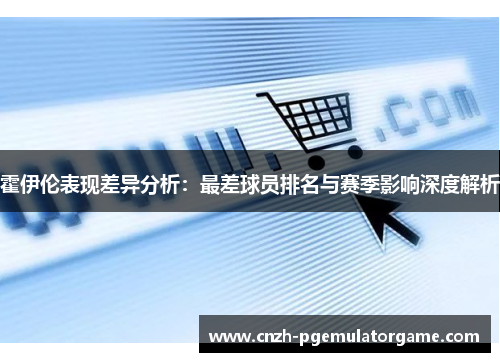 霍伊伦表现差异分析：最差球员排名与赛季影响深度解析