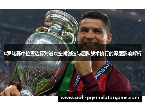 C罗比赛中位置选择对进攻空间创造与团队战术执行的深层影响解析