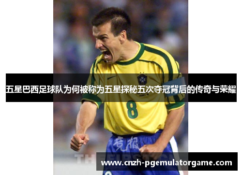 五星巴西足球队为何被称为五星探秘五次夺冠背后的传奇与荣耀