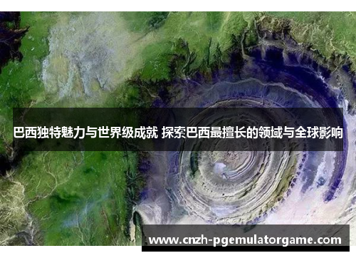 巴西独特魅力与世界级成就 探索巴西最擅长的领域与全球影响