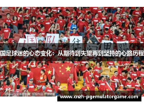 国足球迷的心态变化:从期待到失望再到坚持的心路历程 国足球迷的心态变化:从期待到失望再到坚持的心路历程