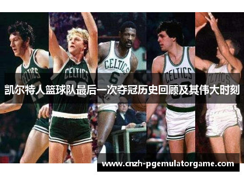 凯尔特人篮球队最后一次夺冠历史回顾及其伟大时刻 凯尔特人篮球队最后一次夺冠历史回顾及其伟大时刻