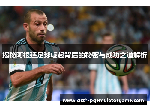 揭秘阿根廷足球崛起背后的秘密与成功之道解析 揭秘阿根廷足球崛起背后的秘密与成功之道解析