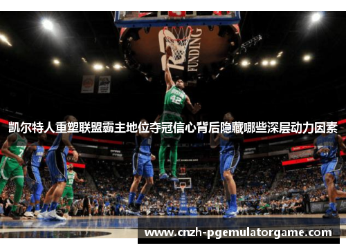 凯尔特人重塑联盟霸主地位夺冠信心背后隐藏哪些深层动力因素