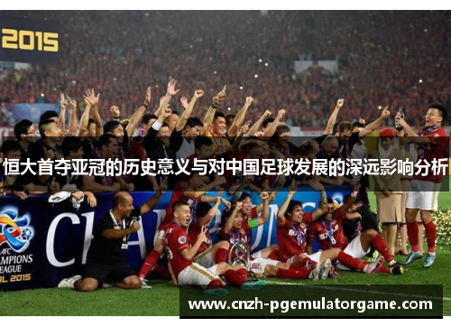 恒大首夺亚冠的历史意义与对中国足球发展的深远影响分析
